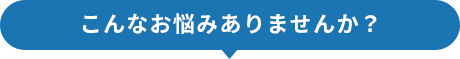 こんなお悩みありませんか？